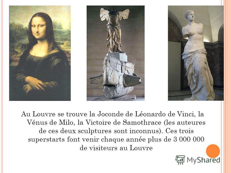 Au Louvre se trouve la Joconde de Léonardo de Vinci, la Vénus de Milo, la Victoire de Samothrace (les auteures de ces deux sculptures sont inconnus). Ces trois superstarts font venir chaque année plus de 3 000 000 de visiteurs au Louvre