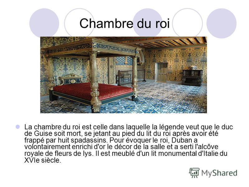 Chambre du roi La chambre du roi est celle dans laquelle la légende veut que le duc de Guise soit mort, se jetant au pied du lit du roi après avoir été frappé par huit spadassins. Pour évoquer le roi, Duban a volontairement enrichi d'or le décor de l