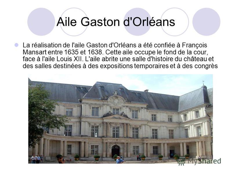 Aile Gaston d'Orléans La réalisation de l'aile Gaston d'Orléans a été confiée à François Mansart entre 1635 et 1638. Cette aile occupe le fond de la cour, face à l'aile Louis XII. L'aile abrite une salle d'histoire du château et des salles destinées 