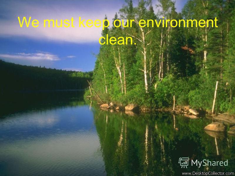 We must keep our environment clean.
