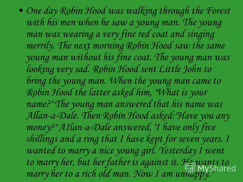 One day Robin Hood was walking through the Forest with his men when he saw a young man. The young man was wearing a very fine red coat and singing merrily. The next morning Robin Hood saw the same young man without his fine coat. The young man was lo