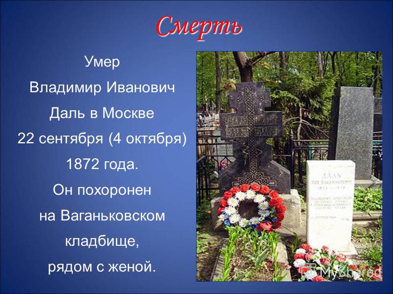 Умер Владимир Иванович Даль в Москве 22 сентября (4 октября) 1872 года. Он похоронен на Ваганьковском кладбище, рядом с женой. Смерть