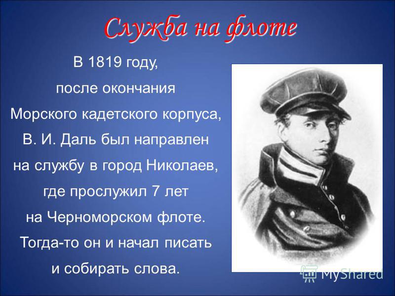 В 1819 году, после окончания Морского кадетского корпуса, В. И. Даль был направлен на службу в город Николаев, где прослужил 7 лет на Черноморском флоте. Тогда-то он и начал писать и собирать слова. Служба на флоте