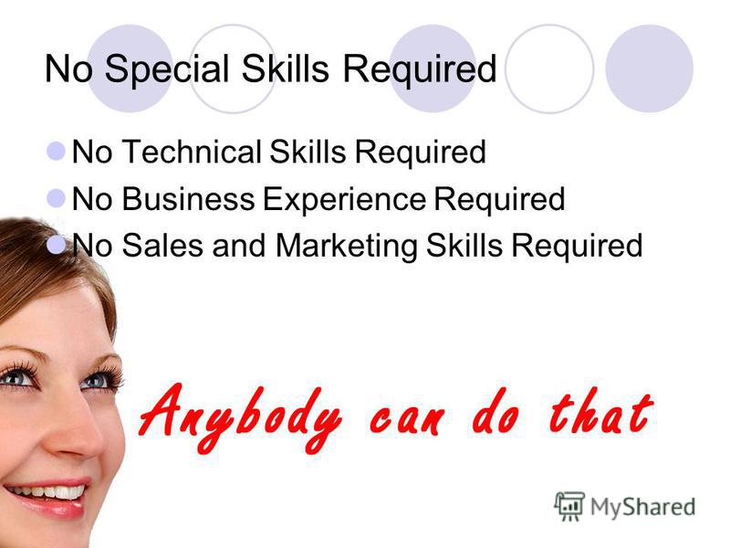 No Special Skills Required No Technical Skills Required No Business Experience Required No Sales and Marketing Skills Required