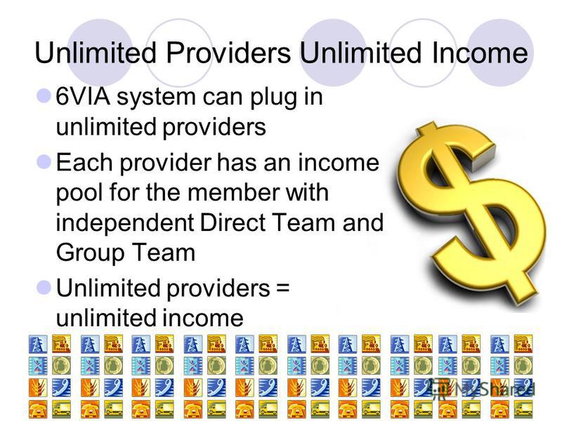 Unlimited Providers Unlimited Income 6VIA system can plug in unlimited providers Each provider has an income pool for the member with independent Direct Team and Group Team Unlimited providers = unlimited income
