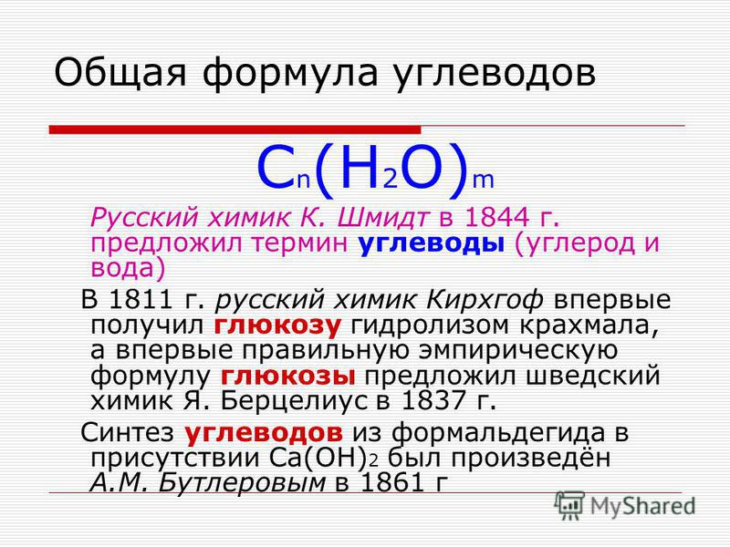 Общая формула углеводов C n (H 2 O) m Русский химик К. Шмидт в 1844 г. предложил термин углеводы (углерод и вода) В 1811 г. русский химик Кирхгоф впервые получил глюкозу гидролизом крахмала, а впервые правильную эмпирическую формулу глюкозы предложил