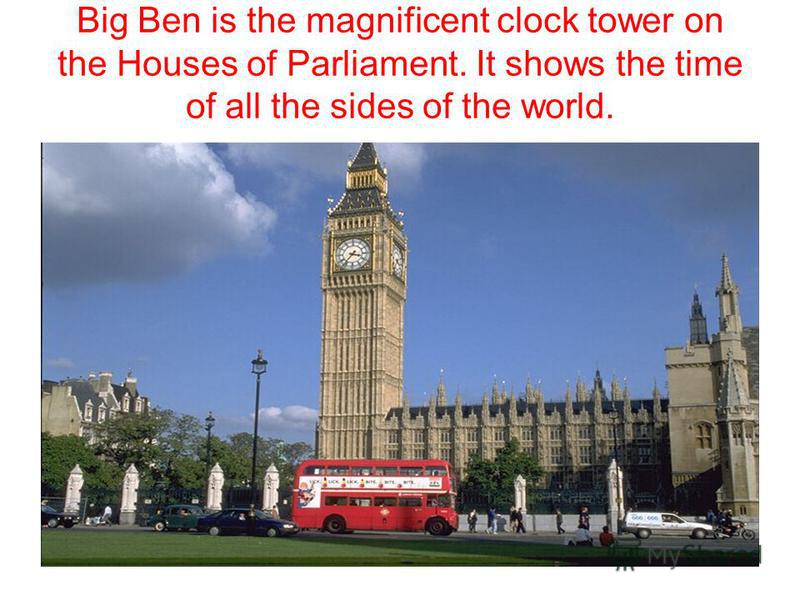 Big Ben is the magnificent clock tower on the Houses of Parliament. It shows the time of all the sides of the world.