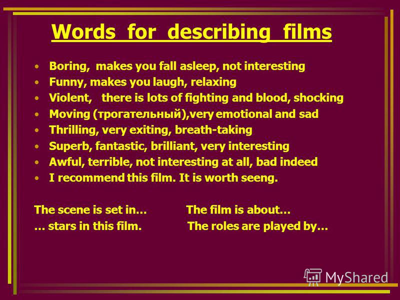 Words for describing films Boring, makes you fall asleep, not interesting Funny, makes you laugh, relaxing Violent, there is lots of fighting and blood, shocking Moving (трогательный),very emotional and sad Thrilling, very exiting, breath-taking Supe