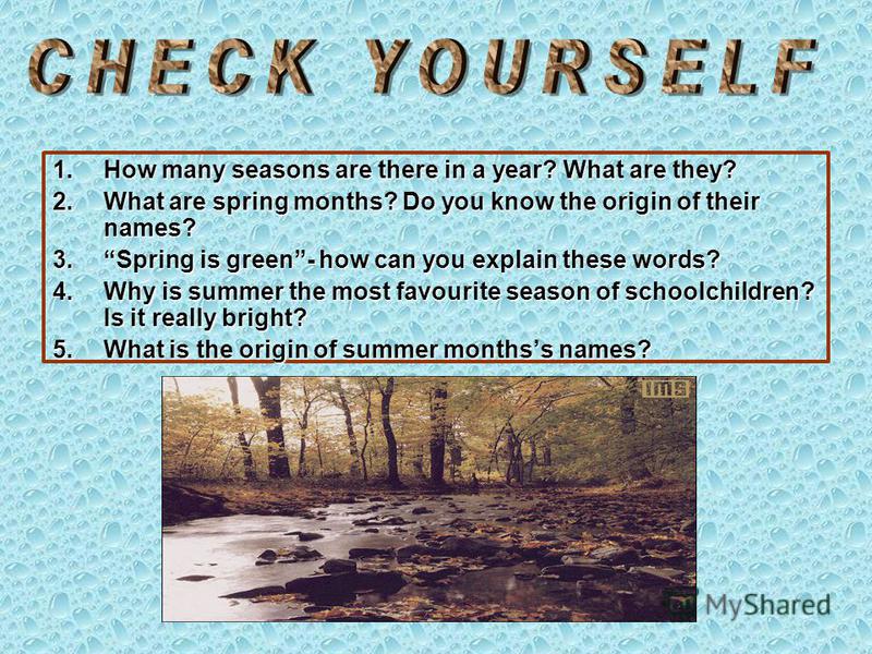 1.How many seasons are there in a year? What are they? 2.What are spring months? Do you know the origin of their names? 3.Spring is green- how can you explain these words? 4.Why is summer the most favourite season of schoolchildren? Is it really brig