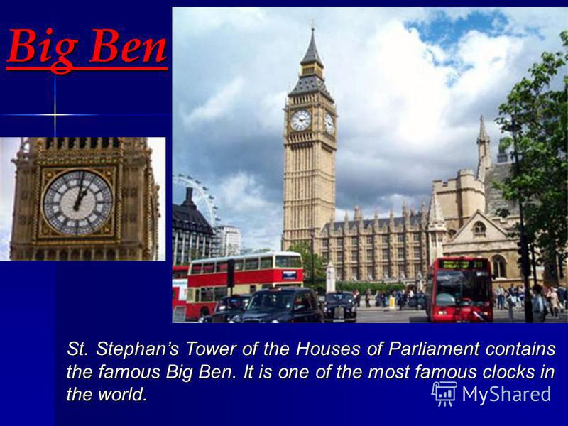 Big Ben St. Stephans Tower of the Houses of Parliament contains the famous Big Ben. It is one of the most famous clocks in the world.