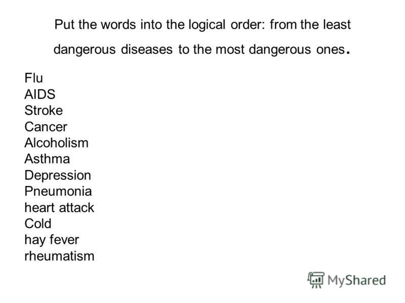 Put the words into the logical order: from the least dangerous diseases to the most dangerous ones. Flu AIDS Stroke Cancer Alcoholism Asthma Depression Pneumonia heart attack Cold hay fever rheumatism
