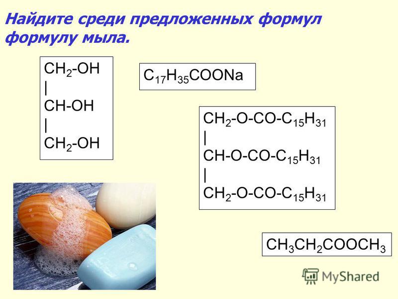 CH 2 -OH | CH-OH | CH 2 -OH CH 2 -O-CO-C 15 H 31 | CH-O-CO-C 15 H 31 | CH 2 -O-CO-C 15 H 31 C 17 H 35 СООNa CH 3 CH 2 COOCH 3 Найдите среди предложенных формул формулу мыла.