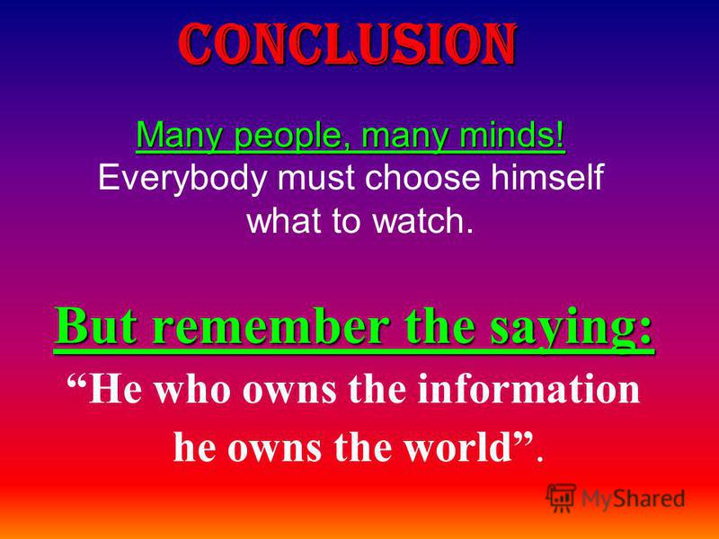 Conclusion But remember the saying: He who owns the information he owns the world. Many people, many minds! Everybody must choose himself what to watch.