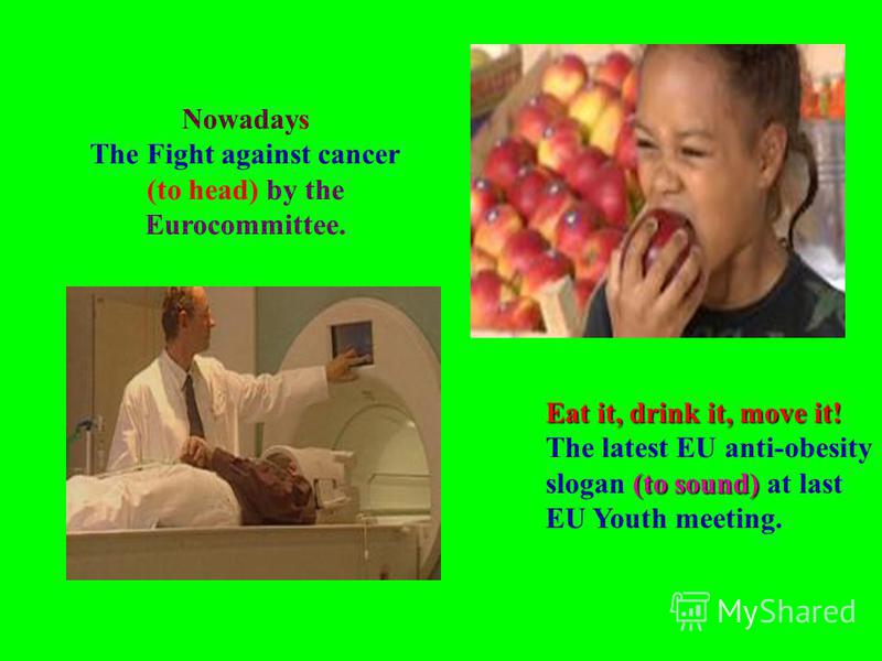 Eat it, drink it, move it! (to sound) The latest EU anti-obesity slogan (to sound) at last EU Youth meeting. Nowadays The Fight against cancer (to head) by the Eurocommittee.