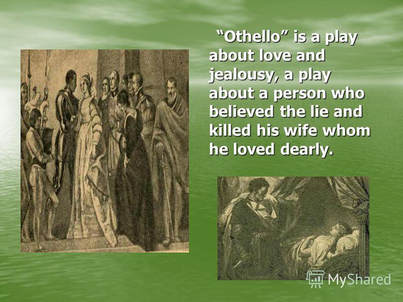 Othello is a play about love and jealousy, a play about a person who believed the lie and killed his wife whom he loved dearly.