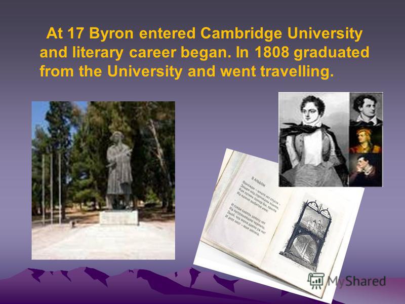 At 17 Byron entered Cambridge University and literary career began. In 1808 graduated from the University and went travelling.