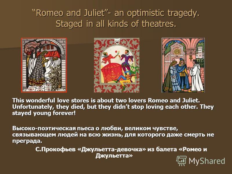 Romeo and Juliet- an optimistic tragedy. Staged in all kinds of theatres. This wonderful love stores is about two lovers Romeo and Juliet. Unfortunately, they died, but they didnt stop loving each other. They stayed young forever! Высоко-поэтическая 