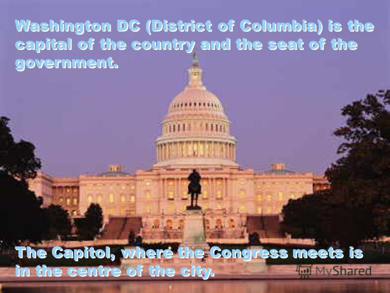 Washington DC (District of Columbia) is the capital of the country and the seat of the government. The Capitol, where the Congress meets is in the centre of the city. Washington DC (District of Columbia) is the capital of the country and the seat of 
