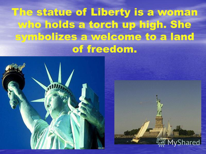 The statue of Liberty is a woman who holds a torch up high. She symbolizes a welcome to a land of freedom.