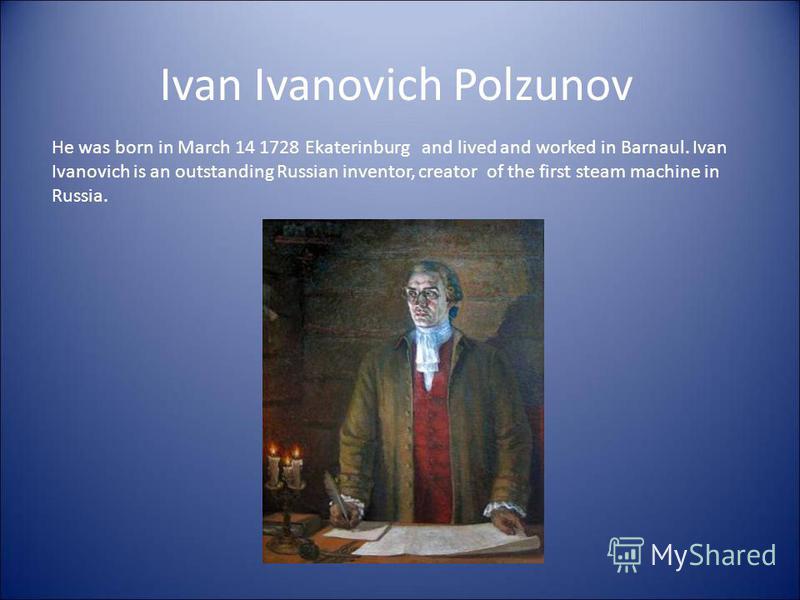 Ivan Ivanovich Polzunov He was born in March 14 1728 Ekaterinburg and lived and worked in Barnaul. Ivan Ivanovich is an outstanding Russian inventor, creator of the first steam machine in Russia.