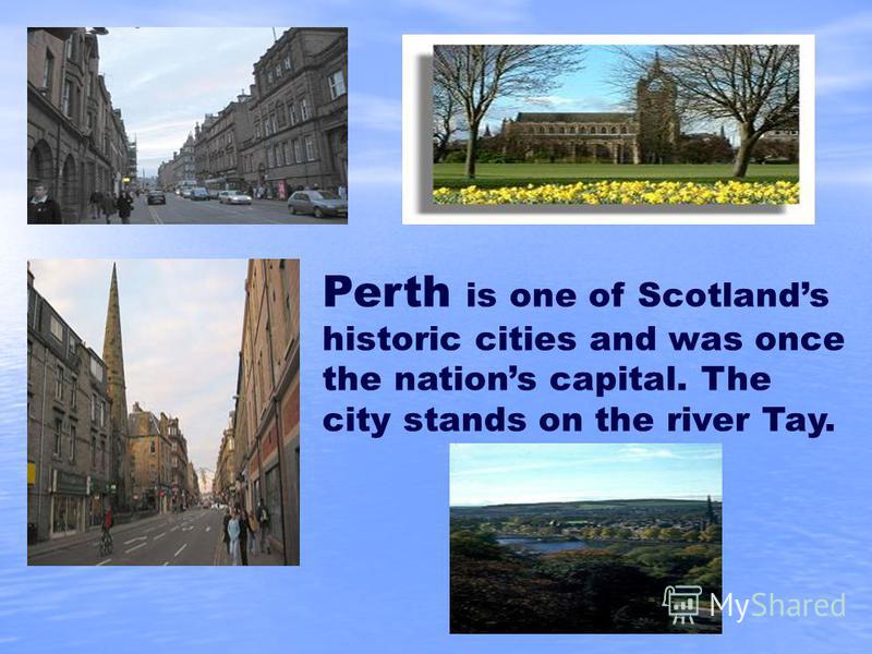 Perth is one of Scotlands historic cities and was once the nations capital. The city stands on the river Tay.