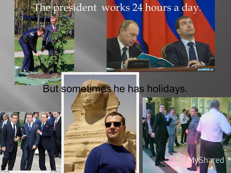 The president works 24 hours a day. But sometimes he has holidays.
