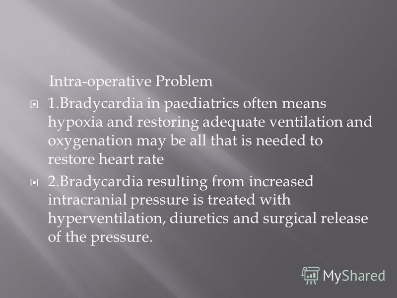 Intra-operative Problem 1.Bradycardia in paediatrics often means hypoxia and restoring adequate ventilation and oxygenation may be all that is needed to restore heart rate 2.Bradycardia resulting from increased intracranial pressure is treated with h