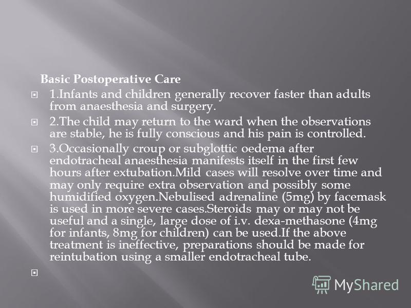 Basic Postoperative Care 1.Infants and children generally recover faster than adults from anaesthesia and surgery. 2.The child may return to the ward when the observations are stable, he is fully conscious and his pain is controlled. 3.Occasionally c