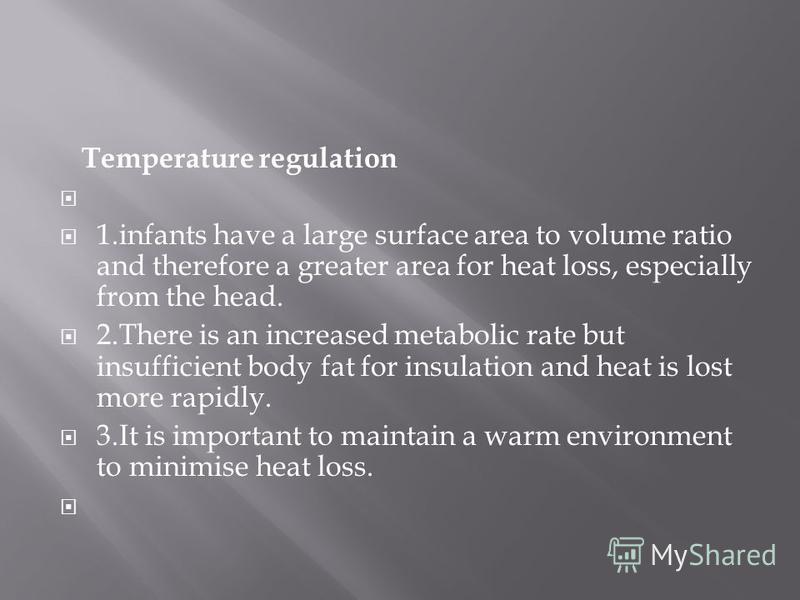 Temperature regulation 1.infants have a large surface area to volume ratio and therefore a greater area for heat loss, especially from the head. 2.There is an increased metabolic rate but insufficient body fat for insulation and heat is lost more rap