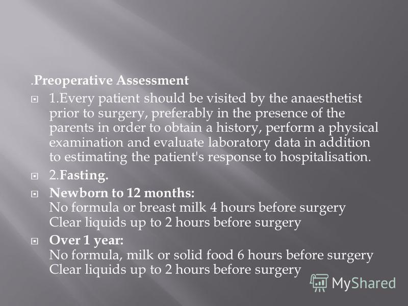 . Preoperative Assessment 1.Every patient should be visited by the anaesthetist prior to surgery, preferably in the presence of the parents in order to obtain a history, perform a physical examination and evaluate laboratory data in addition to estim