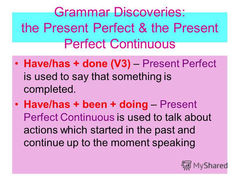 Grammar Discoveries: the Present Perfect & the Present Perfect Continuous Have/has + done (V3) – Present Perfect is used to say that something is completed. Have/has + been + doing – Present Perfect Continuous is used to talk about actions which star