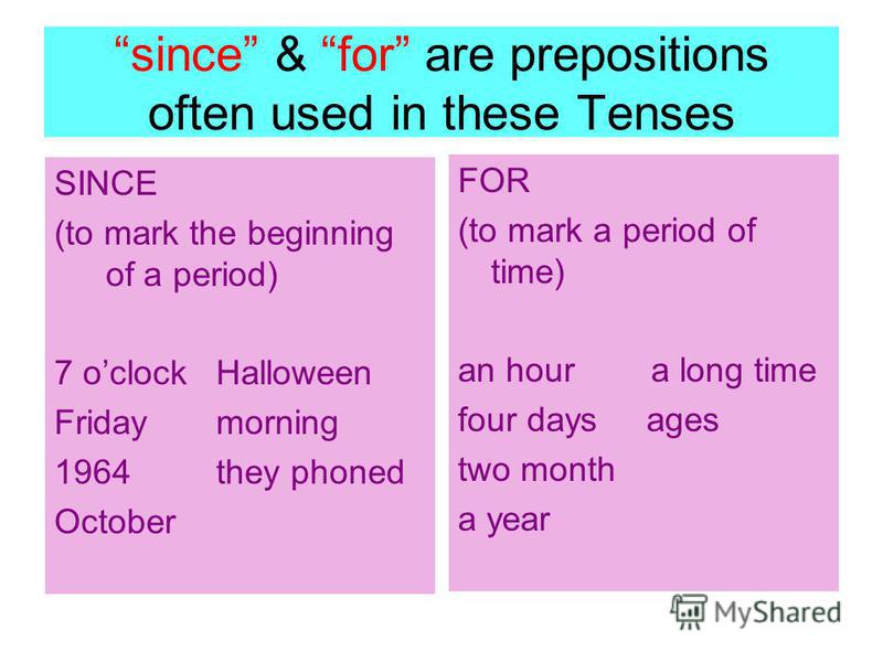since & for are prepositions often used in these Tenses SINCE (to mark the beginning of a period) 7 oclock Halloween Friday morning 1964 they phoned October FOR (to mark a period of time) an hour a long time four days ages two month a year