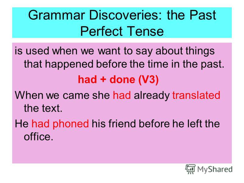 Grammar Discoveries: the Past Perfect Tense is used when we want to say about things that happened before the time in the past. had + done (V3) When we came she had already translated the text. He had phoned his friend before he left the office.