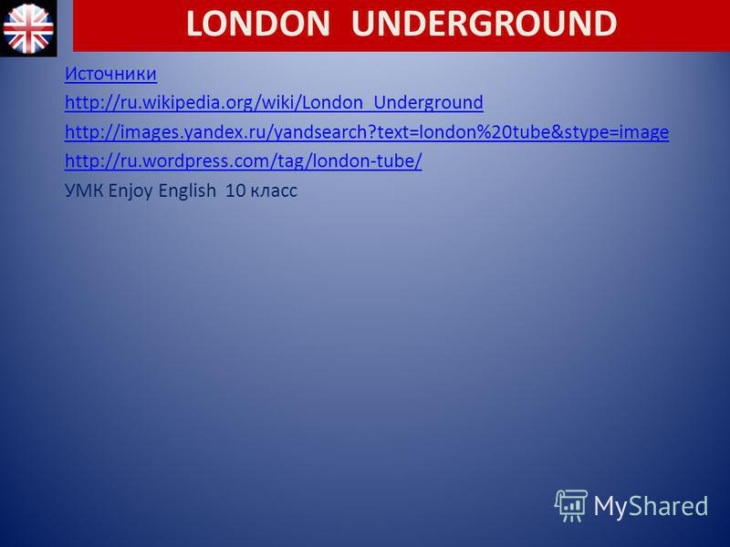 Источники http://ru.wikipedia.org/wiki/London_Underground http://images.yandex.ru/yandsearch?text=london%20tube&stype=image http://ru.wordpress.com/tag/london-tube/ УМК Enjoy English 10 класс LONDON UNDERGROUND