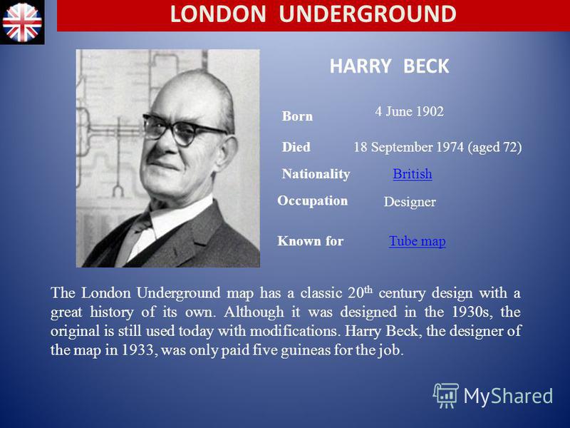 HARRY BECK The London Underground map has a classic 20 th century design with a great history of its own. Although it was designed in the 1930s, the original is still used today with modifications. Harry Beck, the designer of the map in 1933, was onl