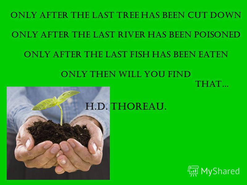 Only after the Last Tree has been Cut Down Only after the Last River has been Poisoned Only after the Last Fish has been Eaten Only THEN will you Find That… H.D. Thoreau.