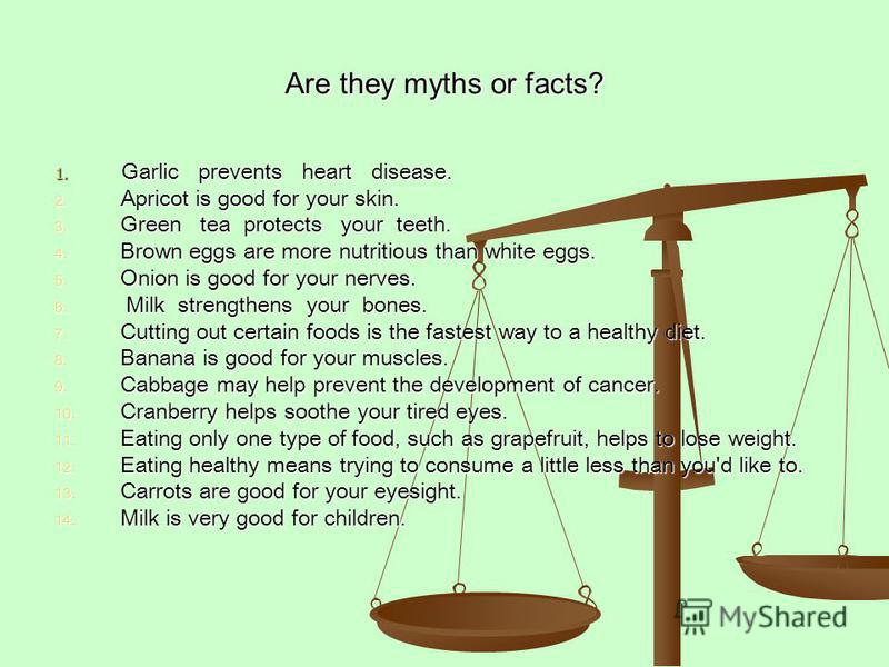 Are they myths or facts? 1. Garlic prevents heart disease. 2. Apricot is good for your skin. 3. Green tea protects your teeth. 4. Brown eggs are more nutritious than white eggs. 5. Onion is good for your nerves. 6. Milk strengthens your bones. 7. Cut
