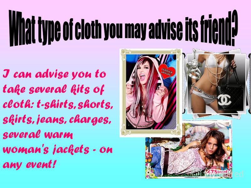 I can advise you to take several kits of cloth: t-shirts, shorts, skirts, jeans, charges, several warm woman's jackets - on any event!