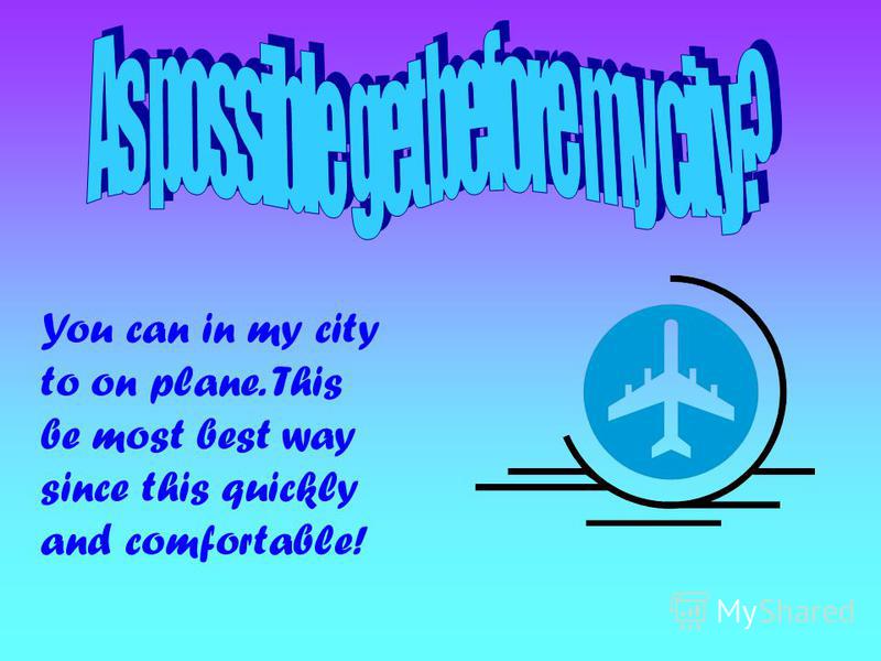 You can in my city to on plane. This be most best way since this quickly and comfortable!