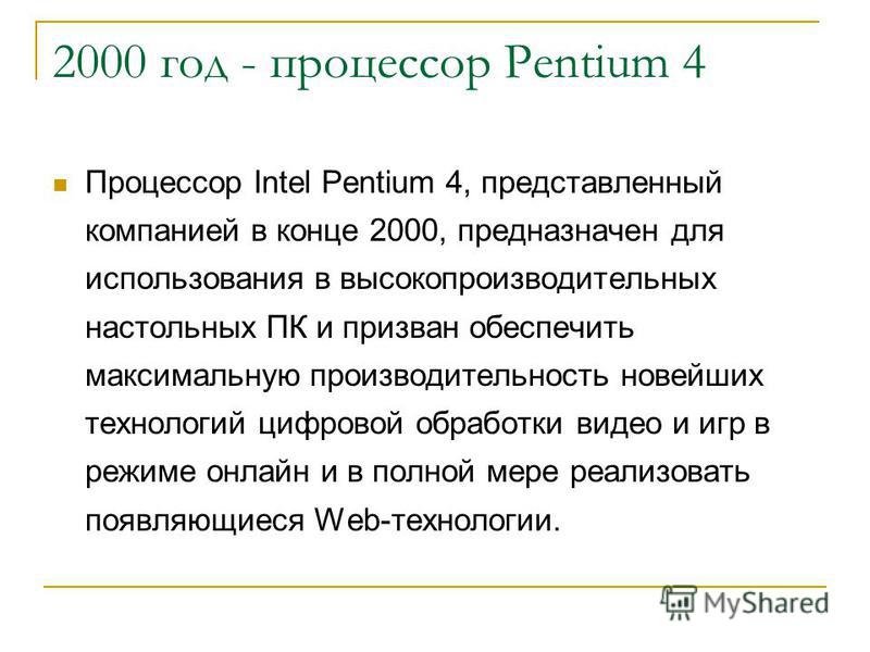 2000 год - процессор Pentium 4 Процессор Intel Pentium 4, представленный компанией в конце 2000, предназначен для использования в высокопроизводительных настольных ПК и призван обеспечить максимальную производительность новейших технологий цифровой о