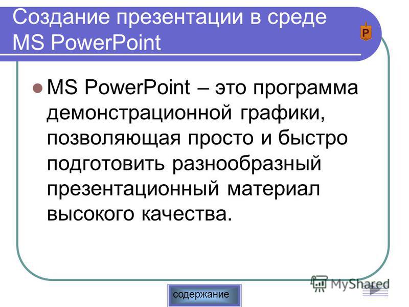 содержание Создание презентации в среде MS PowerPoint MS PowerPoint – это программа демонстрационной графики, позволяющая просто и быстро подготовить разнообразный презентационный материал высокого качества.