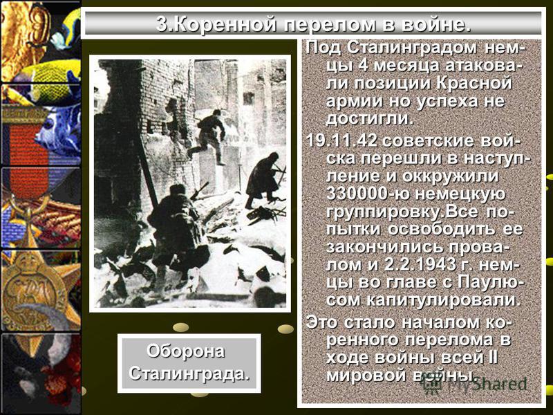 3. Коренной перелом в войне. Под Сталинградом нем- цы 4 месяца атаковали позиции Красной армии но успеха не достигли. 19.11.42 советские вой- ска перешли в наступление и окружили 330000-ю немецкую группировку.Все по- пытки освободить ее закончились п