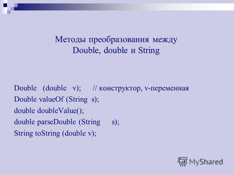 Методы преобразования между Double, double и String Double (double v); // конструктор, v-переменная Double valueOf (String s); double doubleValue(); double parseDouble (String s); String toString (double v);