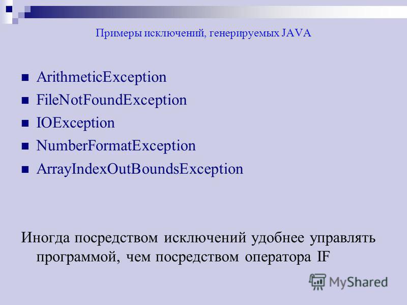 Примеры исключений, генерируемых JAVA ArithmeticException FileNotFoundException IOException NumberFormatException ArrayIndexOutBoundsException Иногда посредством исключений удобнее управлять программой, чем посредством оператора IF