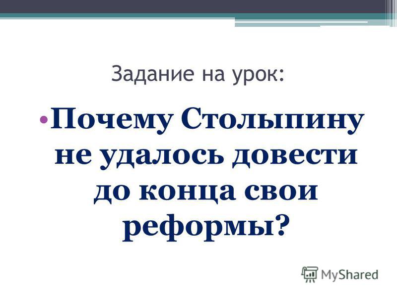 Задание на урок: Почему Столыпину не удалось довести до конца свои реформы?