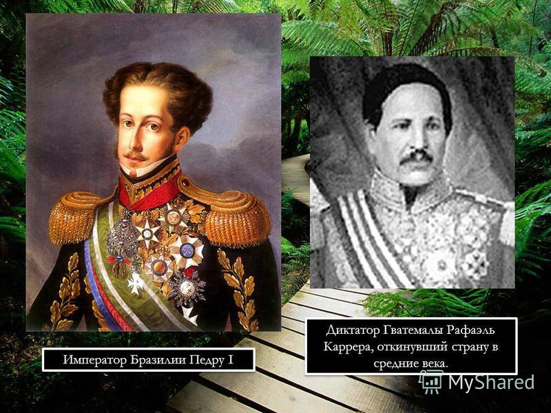 Император Бразилии Педру I Диктатор Гватемалы Рафаэль Каррера, откинувший страну в средние века.