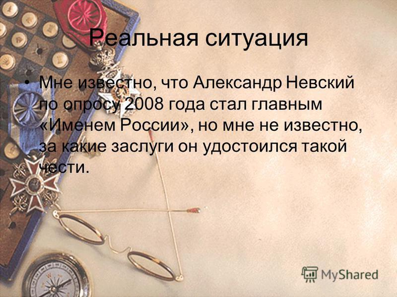 Реальная ситуация Мне известно, что Александр Невский по опросу 2008 года стал главным «Именем России», но мне не известно, за какие заслуги он удостоился такой чести.
