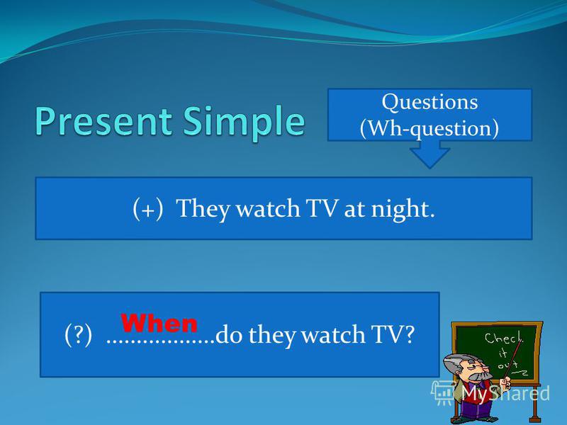 Questions (Wh-question) (+) They watch TV at night. (?) ………………do they watch TV? When