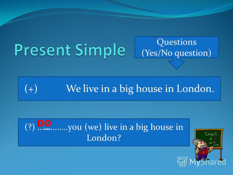 Questions (Yes/No question) (+) We live in a big house in London. (?) … … ……..you (we) live in a big house in London? DO