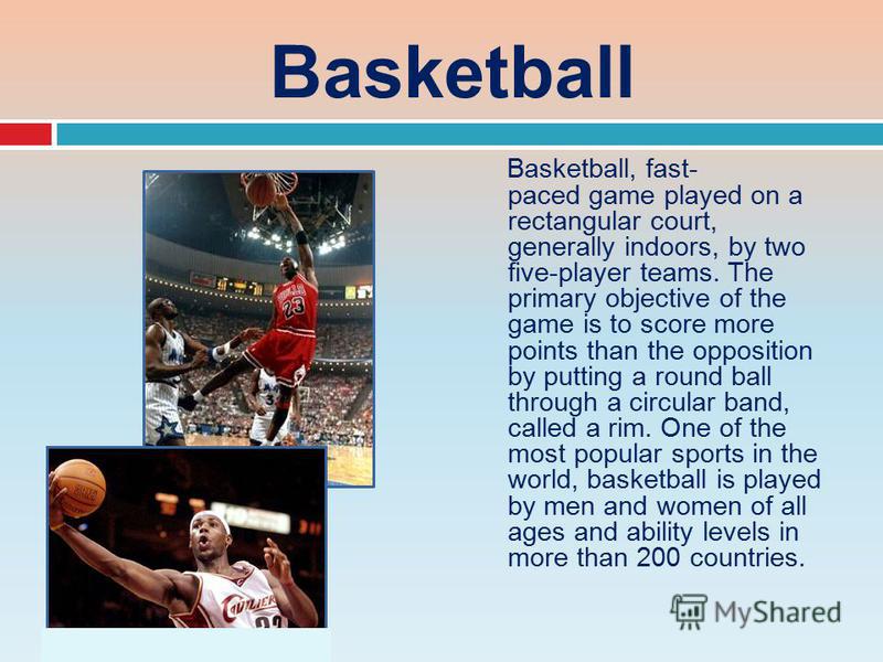 Basketball Basketball, fast- paced game played on a rectangular court, generally indoors, by two five-player teams. The primary objective of the game is to score more points than the opposition by putting a round ball through a circular band, called 
